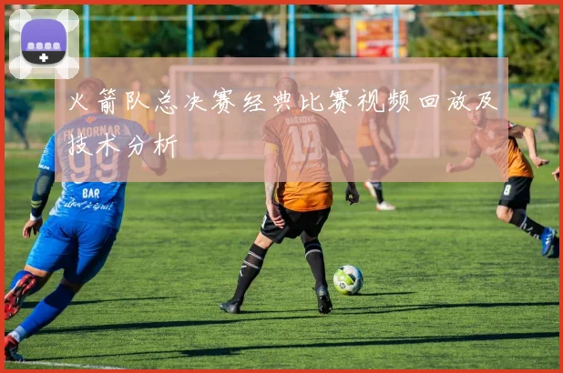 火箭队总决赛经典比赛视频回放及技术分析