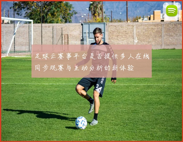 足球云赛事平台是否提供多人在线同步观赛与互动分析的新体验